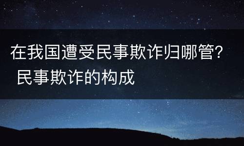 在我国遭受民事欺诈归哪管？ 民事欺诈的构成