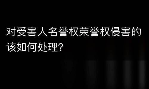 对受害人名誉权荣誉权侵害的该如何处理？