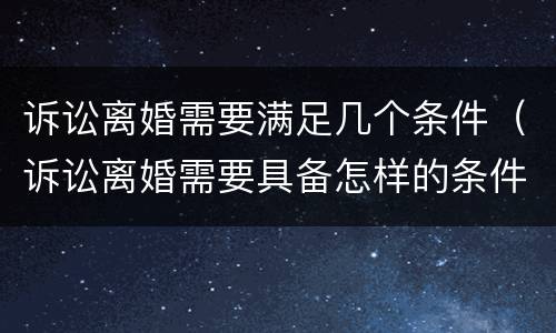 诉讼离婚需要满足几个条件（诉讼离婚需要具备怎样的条件?）