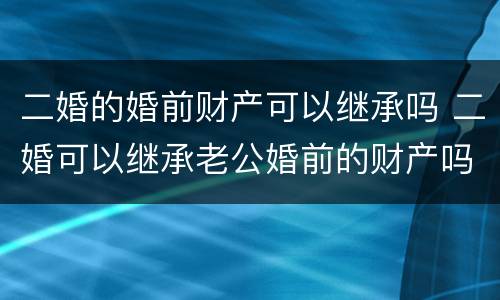 二婚的婚前财产可以继承吗 二婚可以继承老公婚前的财产吗