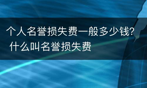 个人名誉损失费一般多少钱？ 什么叫名誉损失费