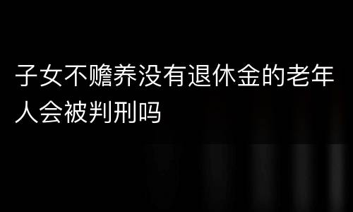 子女不赡养没有退休金的老年人会被判刑吗