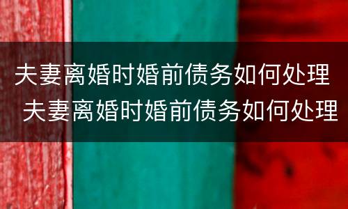 夫妻离婚时婚前债务如何处理 夫妻离婚时婚前债务如何处理呢