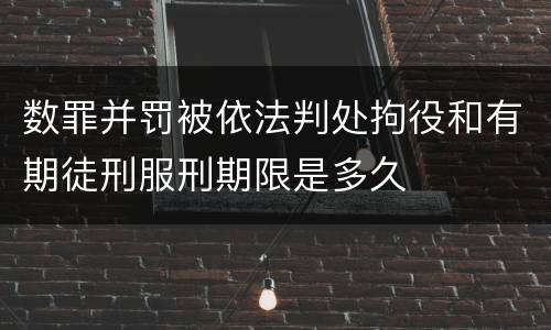 数罪并罚被依法判处拘役和有期徒刑服刑期限是多久