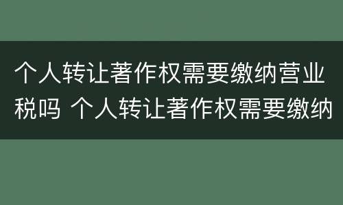 个人转让著作权需要缴纳营业税吗 个人转让著作权需要缴纳营业税吗为什么