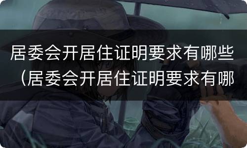 居委会开居住证明要求有哪些（居委会开居住证明要求有哪些内容）