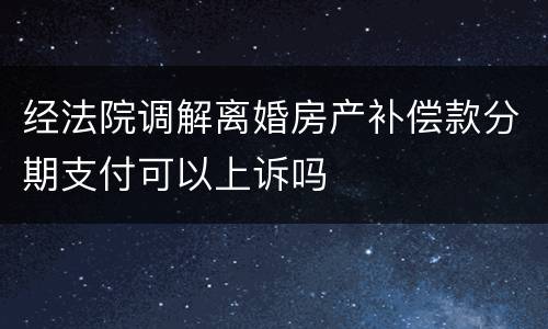 经法院调解离婚房产补偿款分期支付可以上诉吗