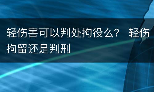 轻伤害可以判处拘役么？ 轻伤拘留还是判刑