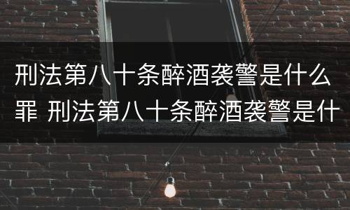 刑法第八十条醉酒袭警是什么罪 刑法第八十条醉酒袭警是什么罪行