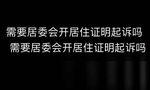 需要居委会开居住证明起诉吗 需要居委会开居住证明起诉吗怎么写