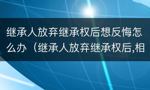 继承人放弃继承权后想反悔怎么办（继承人放弃继承权后,相应财产如何处理）