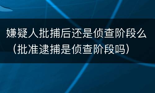 嫌疑人批捕后还是侦查阶段么（批准逮捕是侦查阶段吗）