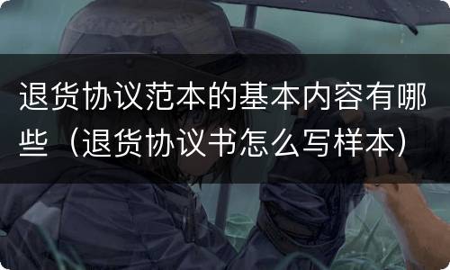 退货协议范本的基本内容有哪些（退货协议书怎么写样本）