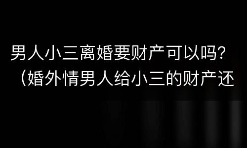 男人小三离婚要财产可以吗？（婚外情男人给小三的财产还受法律吗）