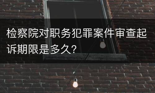 检察院对职务犯罪案件审查起诉期限是多久？