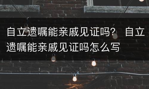 自立遗嘱能亲戚见证吗？ 自立遗嘱能亲戚见证吗怎么写