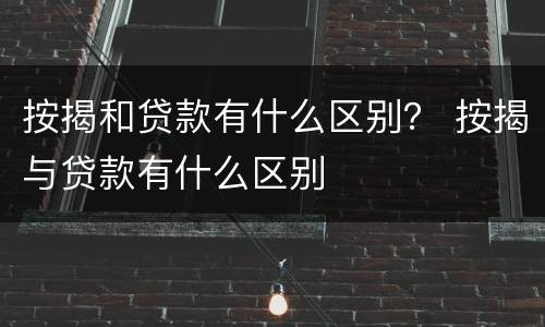 按揭和贷款有什么区别？ 按揭与贷款有什么区别