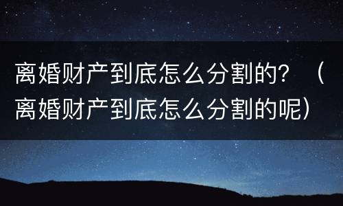 离婚财产到底怎么分割的？（离婚财产到底怎么分割的呢）