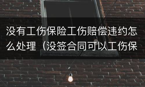 没有工伤保险工伤赔偿违约怎么处理（没签合同可以工伤保险赔偿吗）