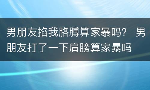 男朋友掐我胳膊算家暴吗？ 男朋友打了一下肩膀算家暴吗