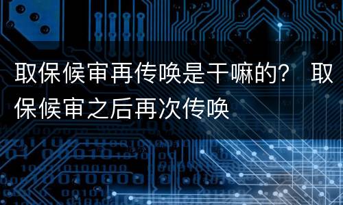 取保候审再传唤是干嘛的？ 取保候审之后再次传唤