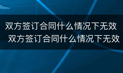 双方签订合同什么情况下无效 双方签订合同什么情况下无效呢