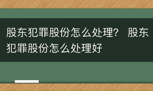 股东犯罪股份怎么处理？ 股东犯罪股份怎么处理好