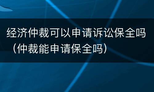 经济仲裁可以申请诉讼保全吗（仲裁能申请保全吗）