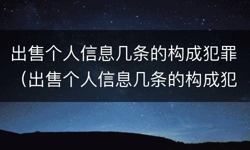 出售个人信息几条的构成犯罪（出售个人信息几条的构成犯罪行为）