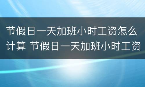 节假日一天加班小时工资怎么计算 节假日一天加班小时工资怎么计算出来的