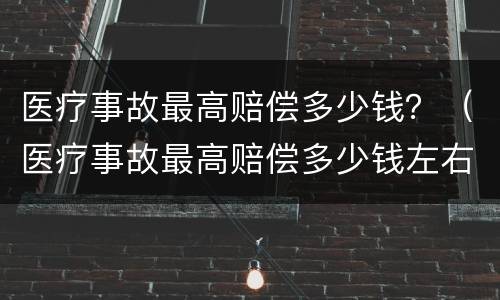 医疗事故最高赔偿多少钱？（医疗事故最高赔偿多少钱左右）