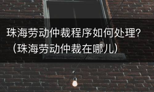 珠海劳动仲裁程序如何处理？（珠海劳动仲裁在哪儿）