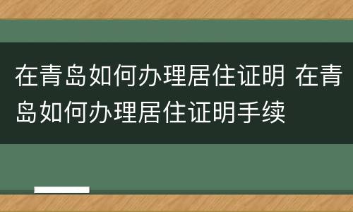 在青岛如何办理居住证明 在青岛如何办理居住证明手续