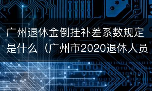 广州退休金倒挂补差系数规定是什么（广州市2020退休人员倒挂补贴何时发放）