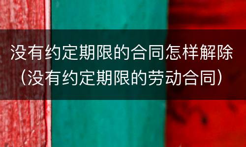 没有约定期限的合同怎样解除（没有约定期限的劳动合同）