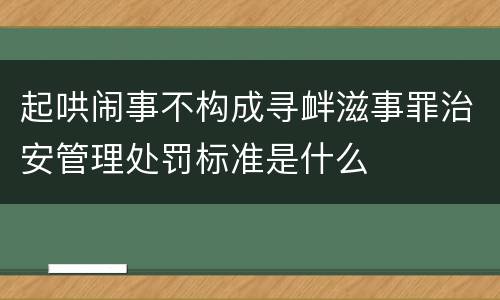 起哄闹事不构成寻衅滋事罪治安管理处罚标准是什么