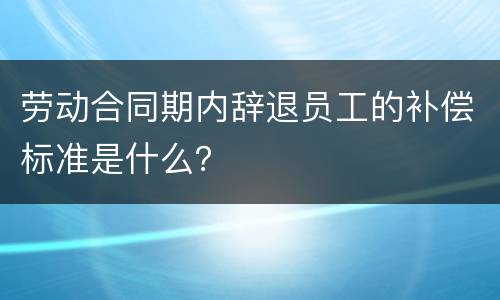 劳动合同期内辞退员工的补偿标准是什么？