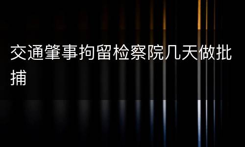 交通肇事拘留检察院几天做批捕