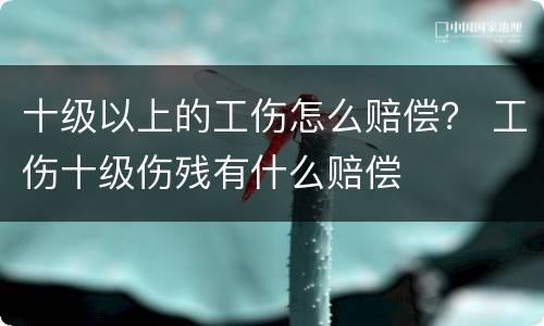 十级以上的工伤怎么赔偿？ 工伤十级伤残有什么赔偿