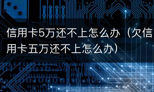 信用卡5万还不上怎么办（欠信用卡五万还不上怎么办）