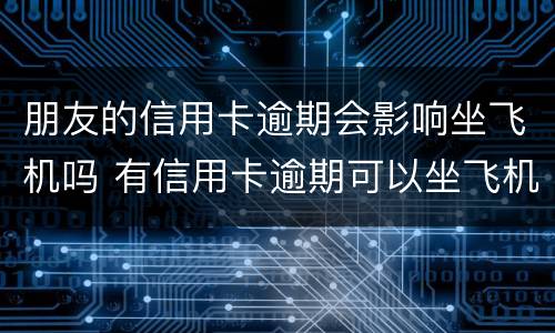 朋友的信用卡逾期会影响坐飞机吗 有信用卡逾期可以坐飞机吗