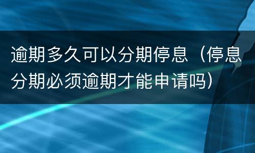 逾期多久可以分期停息（停息分期必须逾期才能申请吗）