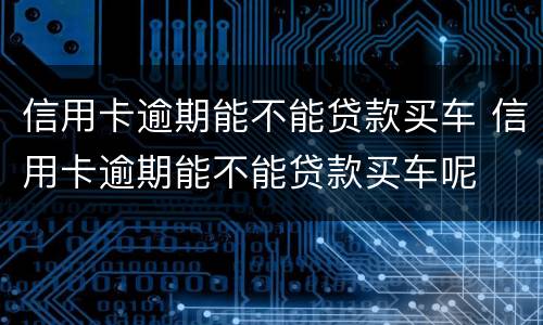 信用卡逾期能不能贷款买车 信用卡逾期能不能贷款买车呢