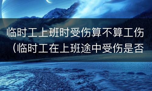 临时工上班时受伤算不算工伤（临时工在上班途中受伤是否能获得工伤赔偿）