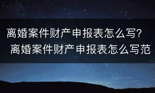 离婚案件财产申报表怎么写？ 离婚案件财产申报表怎么写范文