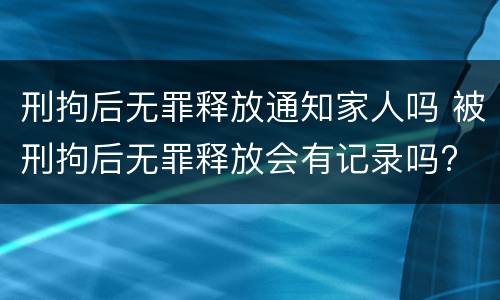 刑拘后无罪释放通知家人吗 被刑拘后无罪释放会有记录吗?