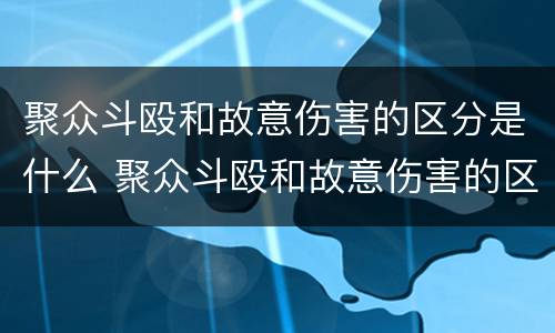 聚众斗殴和故意伤害的区分是什么 聚众斗殴和故意伤害的区分是什么标准