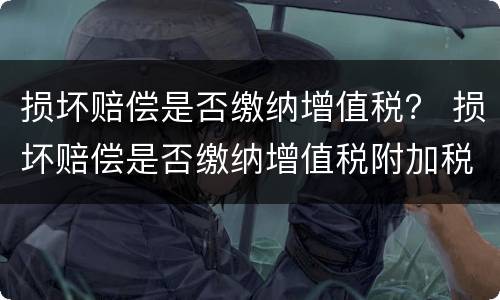 损坏赔偿是否缴纳增值税？ 损坏赔偿是否缴纳增值税附加税