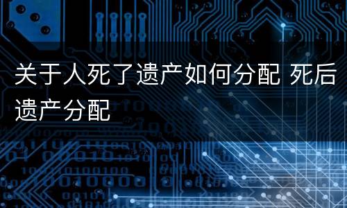 关于人死了遗产如何分配 死后遗产分配