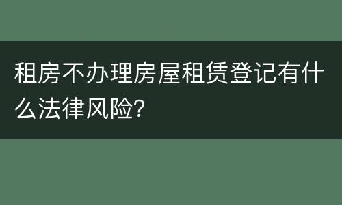 租房不办理房屋租赁登记有什么法律风险？